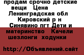 продам срочно детские вещи › Цена ­ 7 000 - Ленинградская обл., Кировский р-н, Синявино пгт Дети и материнство » Качели, шезлонги, ходунки   